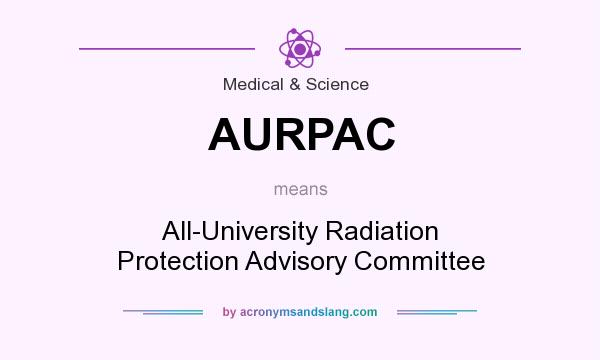What does AURPAC mean? It stands for All-University Radiation Protection Advisory Committee