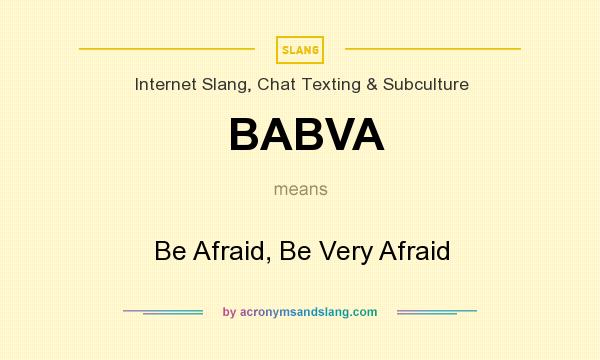 What does BABVA mean? It stands for Be Afraid, Be Very Afraid