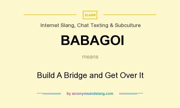 What does BABAGOI mean? It stands for Build A Bridge and Get Over It
