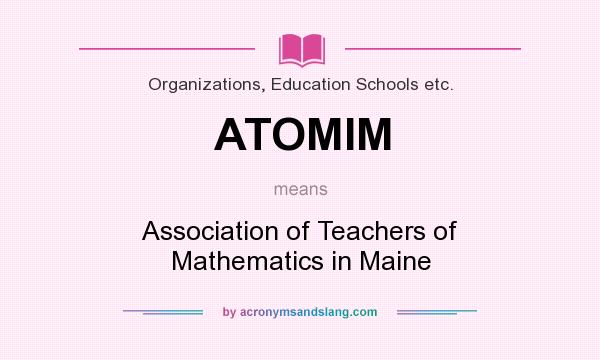 What does ATOMIM mean? It stands for Association of Teachers of Mathematics in Maine