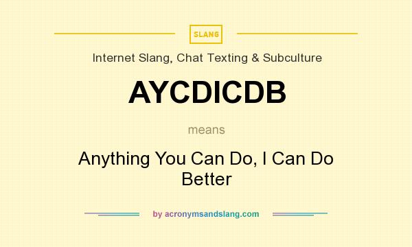 What does AYCDICDB mean? It stands for Anything You Can Do, I Can Do Better