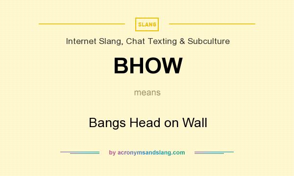 What does BHOW mean? It stands for Bangs Head on Wall