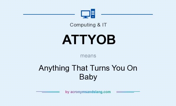 What does ATTYOB mean? It stands for Anything That Turns You On Baby