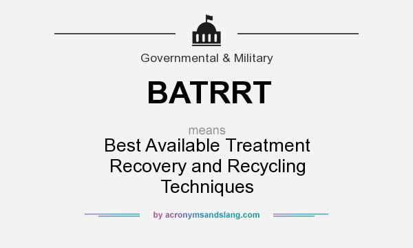What does BATRRT mean? It stands for Best Available Treatment Recovery and Recycling Techniques