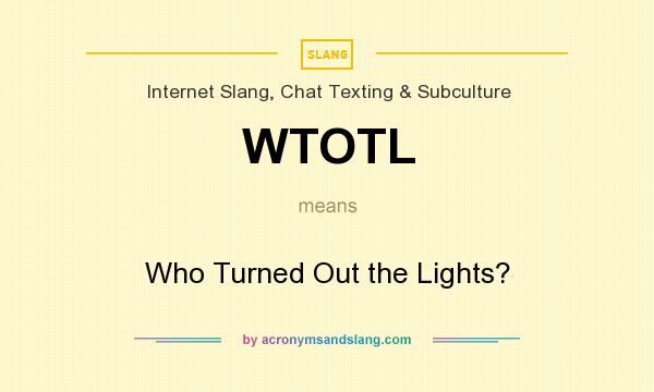 What does WTOTL mean? It stands for Who Turned Out the Lights?