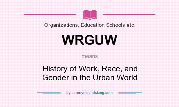 What does WRGUW mean? It stands for History of Work, Race, and Gender in the Urban World