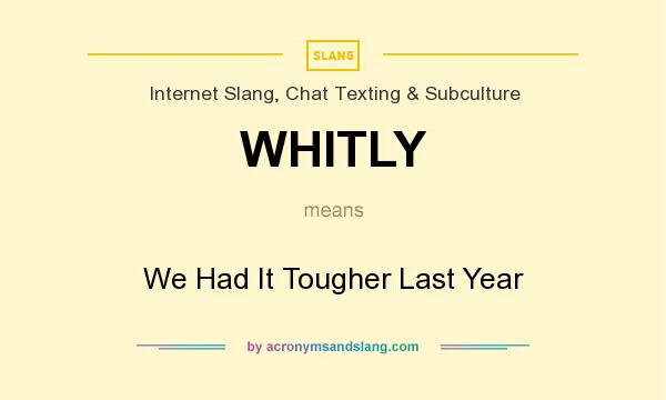 What does WHITLY mean? It stands for We Had It Tougher Last Year