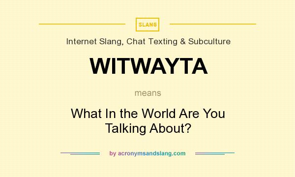 What does WITWAYTA mean? It stands for What In the World Are You Talking About?