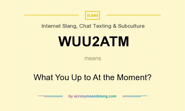 What does WUU2ATM mean? It stands for What You Up to At the Moment?