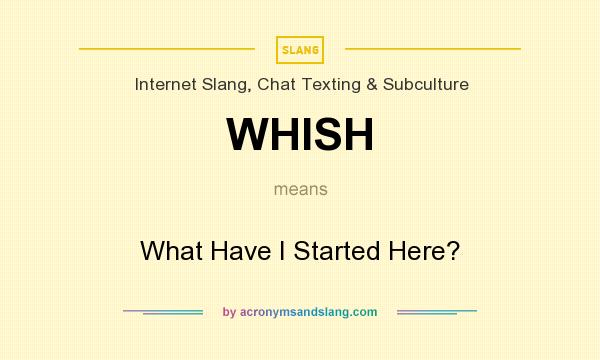 What does WHISH mean? It stands for What Have I Started Here?