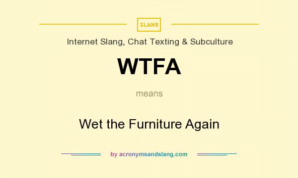 What does WTFA mean? It stands for Wet the Furniture Again