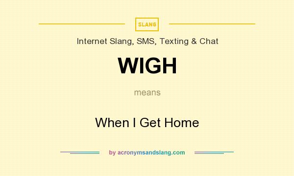 What does WIGH mean? It stands for When I Get Home