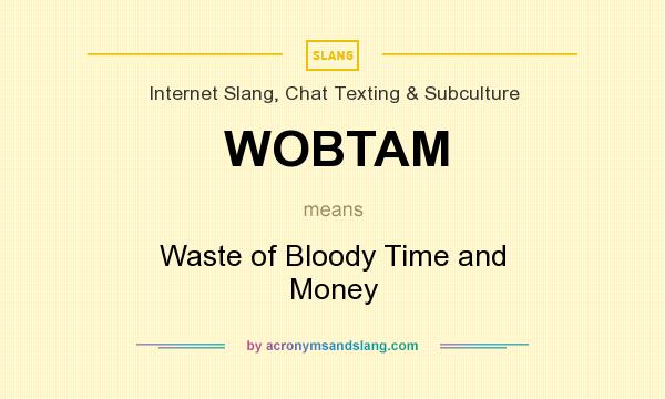 What does WOBTAM mean? It stands for Waste of Bloody Time and Money