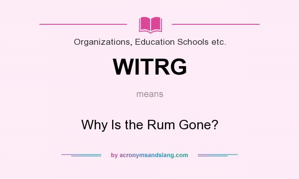 What does WITRG mean? It stands for Why Is the Rum Gone?