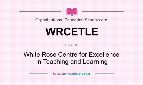 What does WRCETLE mean? It stands for White Rose Centre for Excellence in Teaching and Learning