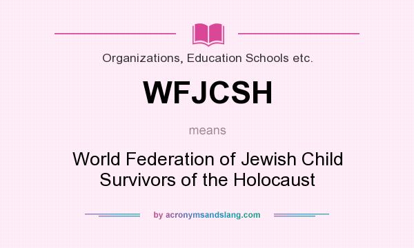 What does WFJCSH mean? It stands for World Federation of Jewish Child Survivors of the Holocaust