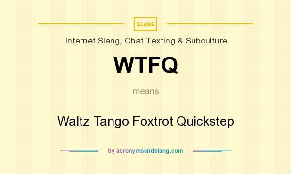 What does WTFQ mean? It stands for Waltz Tango Foxtrot Quickstep