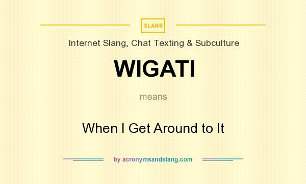 What does WIGATI mean? It stands for When I Get Around to It
