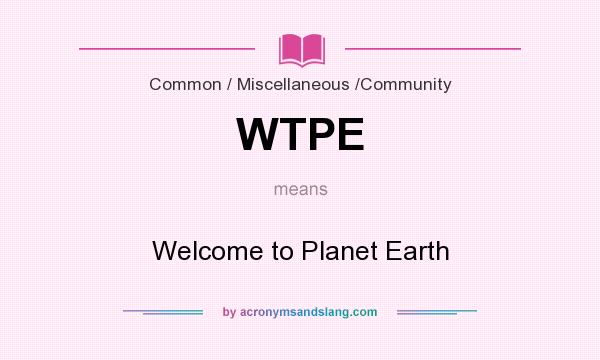 What does WTPE mean? It stands for Welcome to Planet Earth