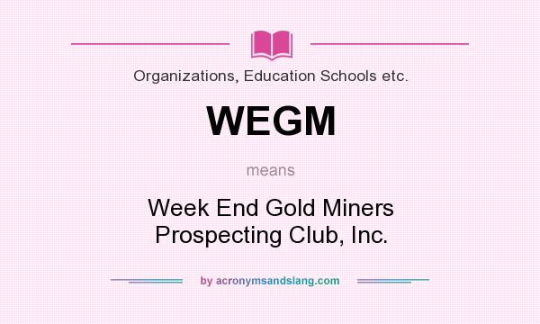 What does WEGM mean? It stands for Week End Gold Miners Prospecting Club, Inc.