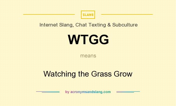 What does WTGG mean? It stands for Watching the Grass Grow