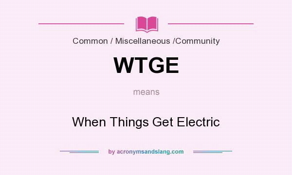 What does WTGE mean? It stands for When Things Get Electric