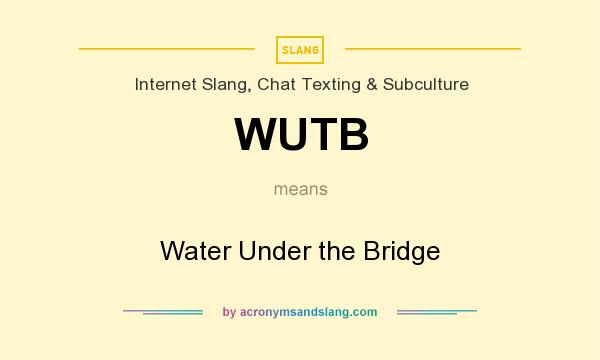 What does WUTB mean? It stands for Water Under the Bridge