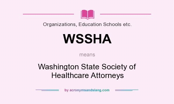 What does WSSHA mean? It stands for Washington State Society of Healthcare Attorneys