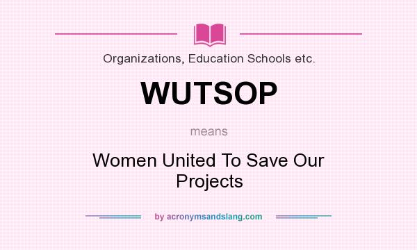 What does WUTSOP mean? It stands for Women United To Save Our Projects