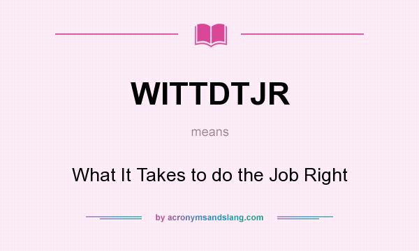 What does WITTDTJR mean? It stands for What It Takes to do the Job Right