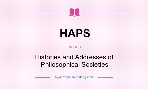 What does HAPS mean? It stands for Histories and Addresses of Philosophical Societies