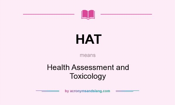 What does HAT mean? It stands for Health Assessment and Toxicology