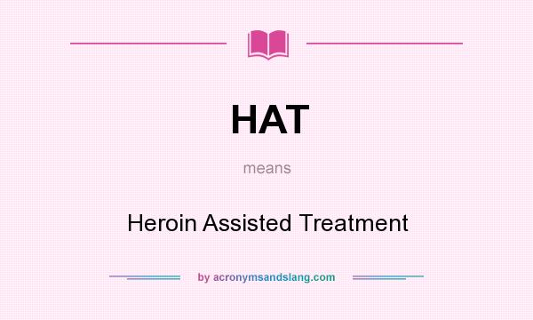 What does HAT mean? It stands for Heroin Assisted Treatment