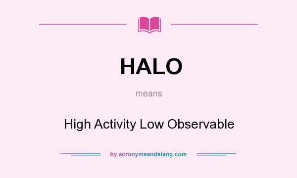 What does HALO mean? It stands for High Activity Low Observable