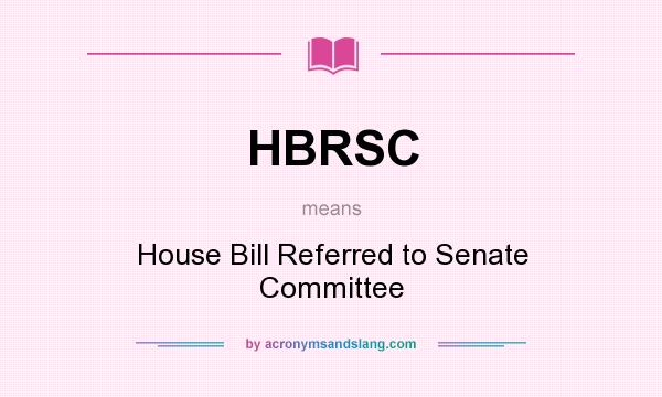 What does HBRSC mean? It stands for House Bill Referred to Senate Committee