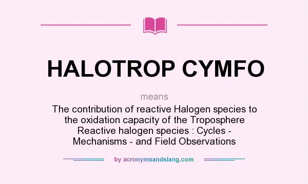 What does HALOTROP CYMFO mean? It stands for The contribution of reactive Halogen species to the oxidation capacity of the Troposphere Reactive halogen species : Cycles - Mechanisms - and Field Observations