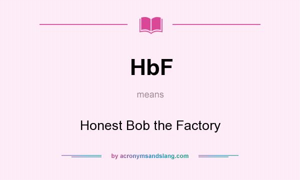 What does HbF mean? It stands for Honest Bob the Factory
