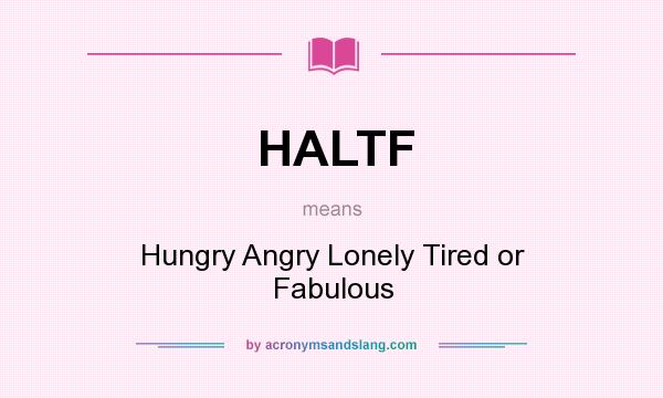 What does HALTF mean? It stands for Hungry Angry Lonely Tired or Fabulous