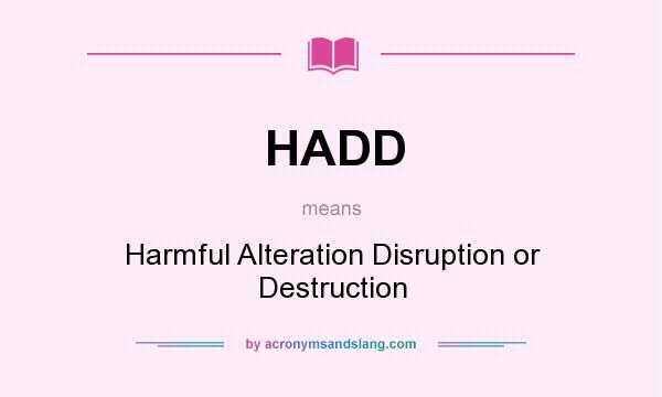 What does HADD mean? It stands for Harmful Alteration Disruption or Destruction