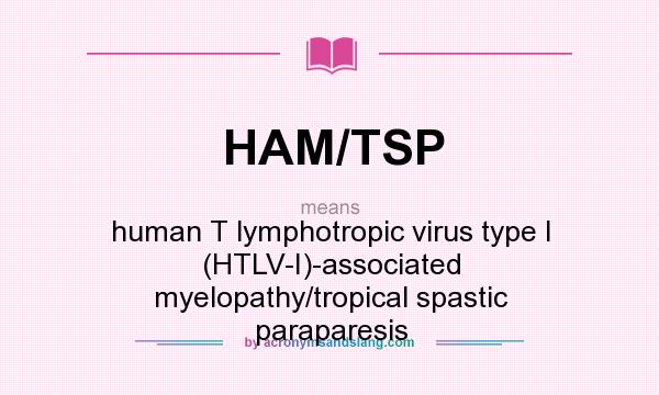 What does HAM/TSP mean? It stands for human T lymphotropic virus type I (HTLV-I)-associated myelopathy/tropical spastic paraparesis