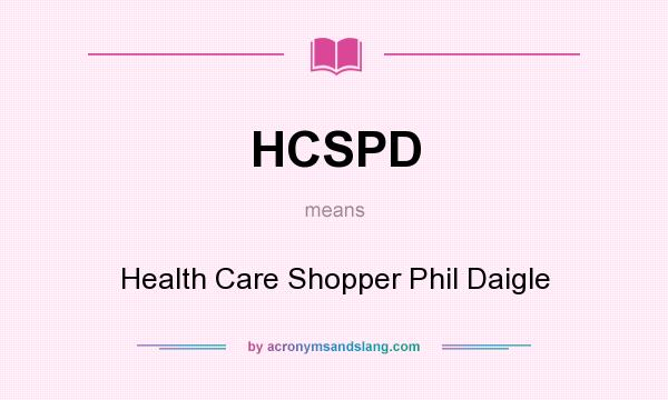 What does HCSPD mean? It stands for Health Care Shopper Phil Daigle