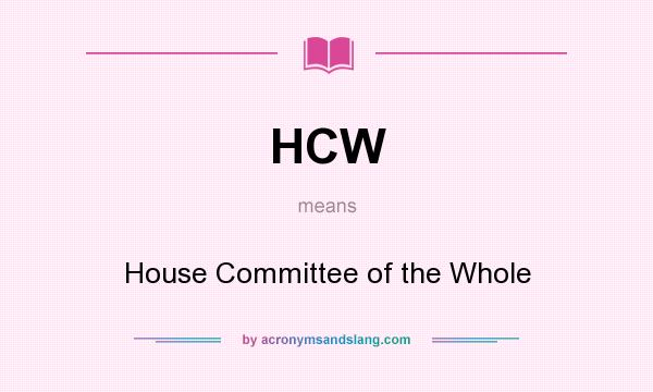 What does HCW mean? It stands for House Committee of the Whole