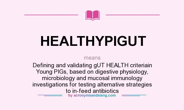 What does HEALTHYPIGUT mean? It stands for Defining and validating gUT HEALTH criteriain Young PIGs, based on digestive physiology, microbiology and mucosal immunology investigations for testing alternative strategies to in-feed antibiotics