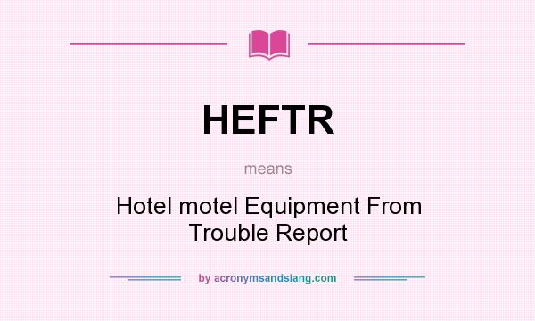 What does HEFTR mean? It stands for Hotel motel Equipment From Trouble Report