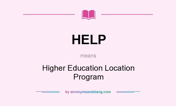 What does HELP mean? It stands for Higher Education Location Program