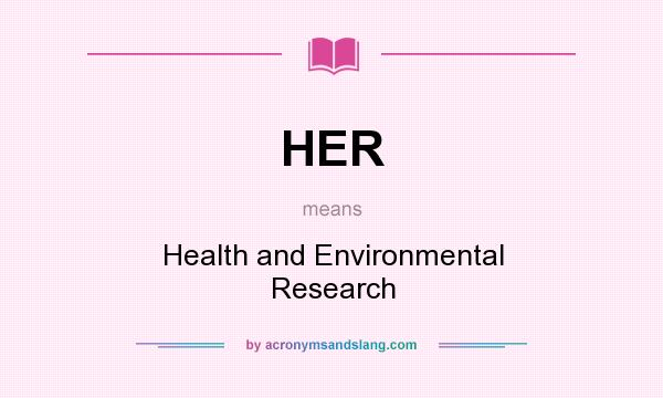 What does HER mean? It stands for Health and Environmental Research