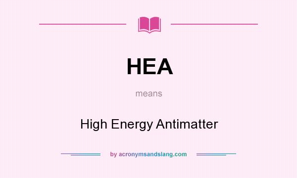 What does HEA mean? It stands for High Energy Antimatter