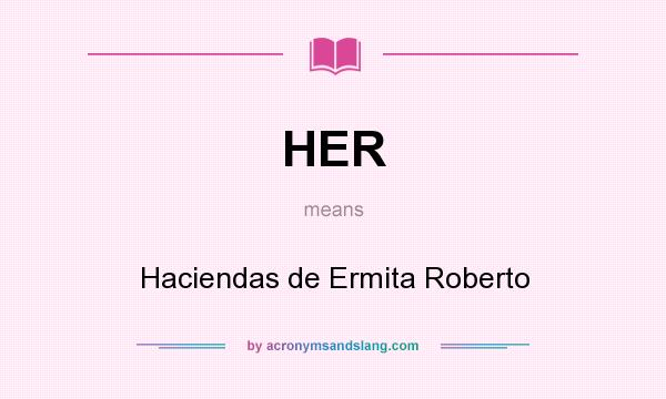 What does HER mean? It stands for Haciendas de Ermita Roberto