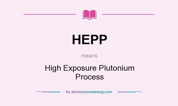 What does HEPP mean? It stands for High Exposure Plutonium Process