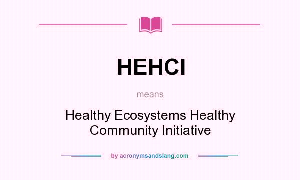 What does HEHCI mean? It stands for Healthy Ecosystems Healthy Community Initiative